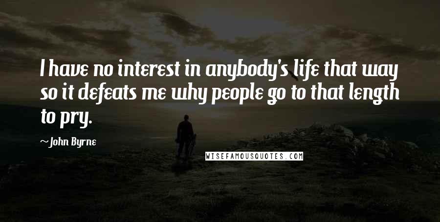 John Byrne Quotes: I have no interest in anybody's life that way so it defeats me why people go to that length to pry.