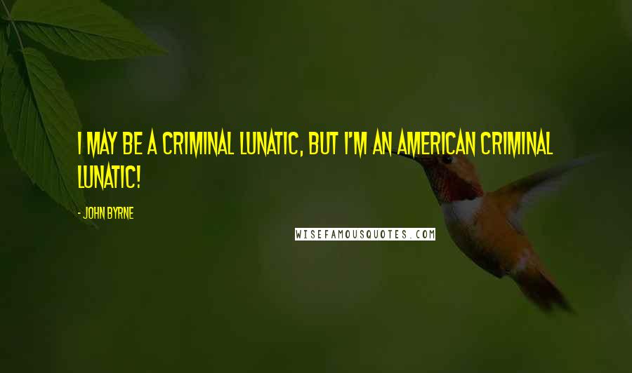 John Byrne Quotes: I may be a criminal lunatic, but I'm an AMERICAN criminal lunatic!