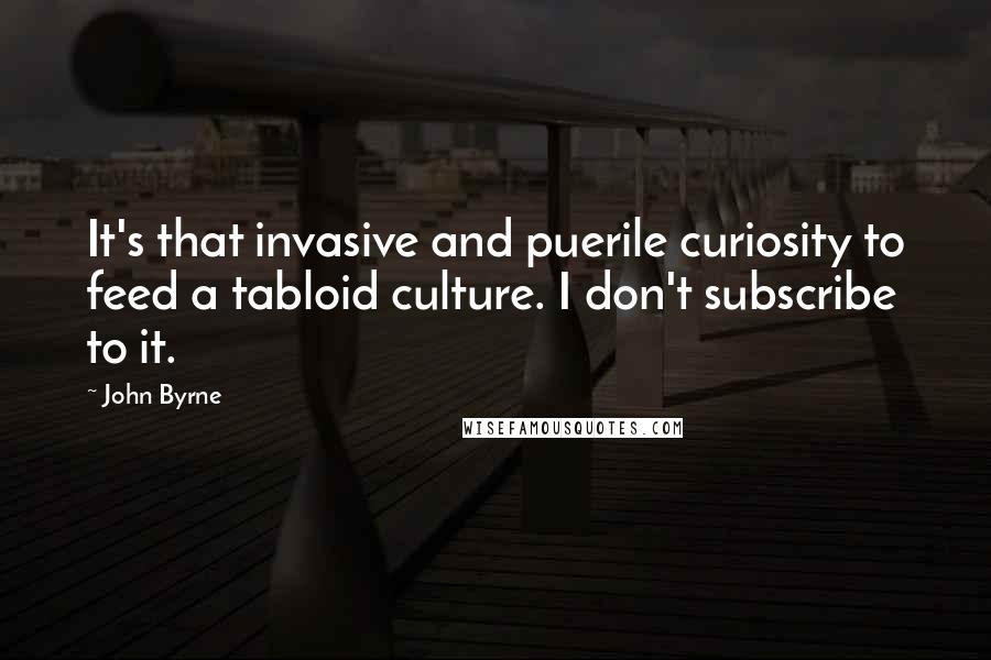 John Byrne Quotes: It's that invasive and puerile curiosity to feed a tabloid culture. I don't subscribe to it.