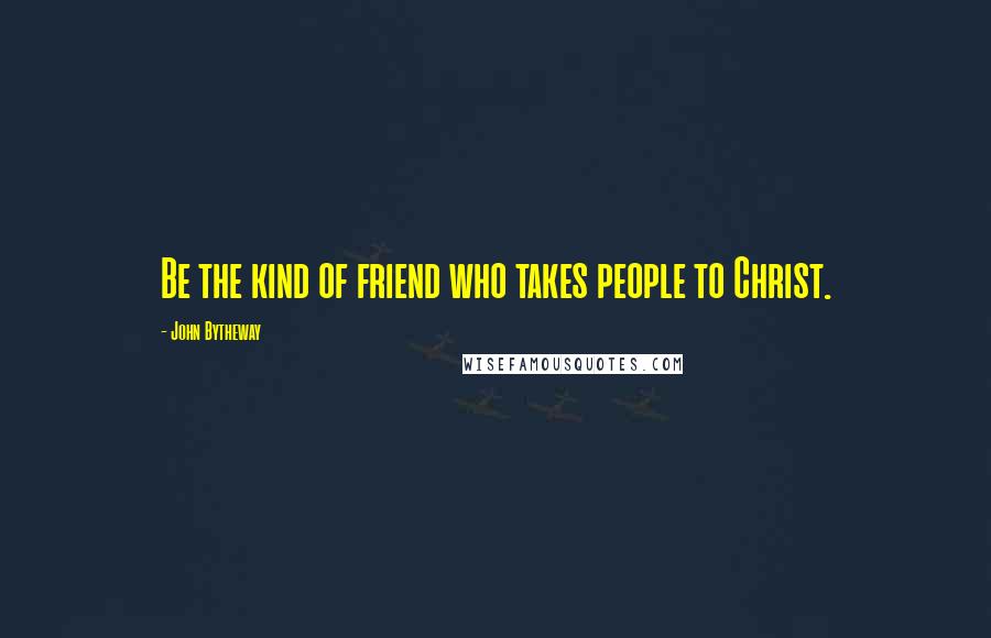 John Bytheway Quotes: Be the kind of friend who takes people to Christ.