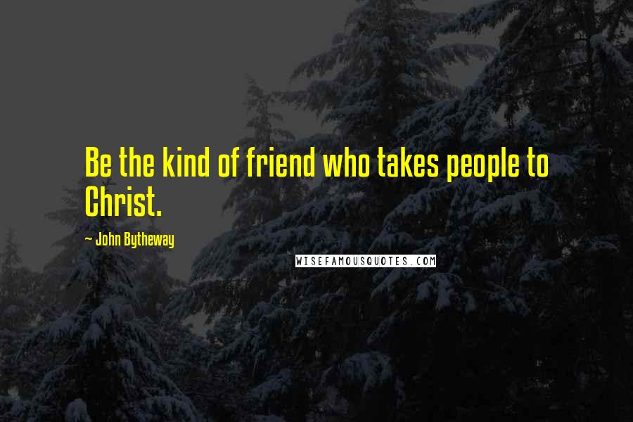 John Bytheway Quotes: Be the kind of friend who takes people to Christ.