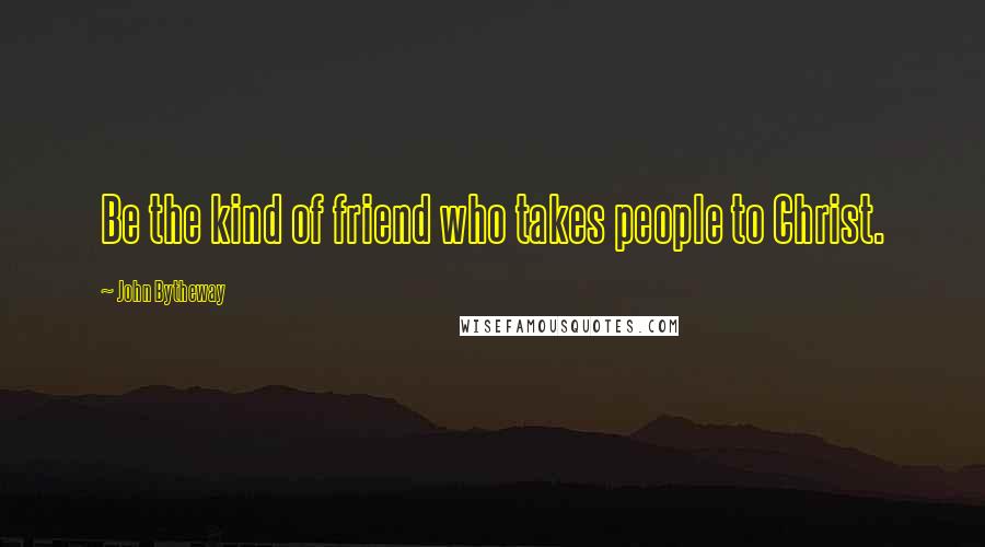 John Bytheway Quotes: Be the kind of friend who takes people to Christ.