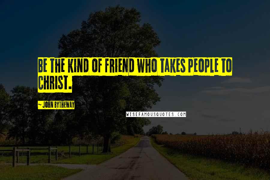 John Bytheway Quotes: Be the kind of friend who takes people to Christ.