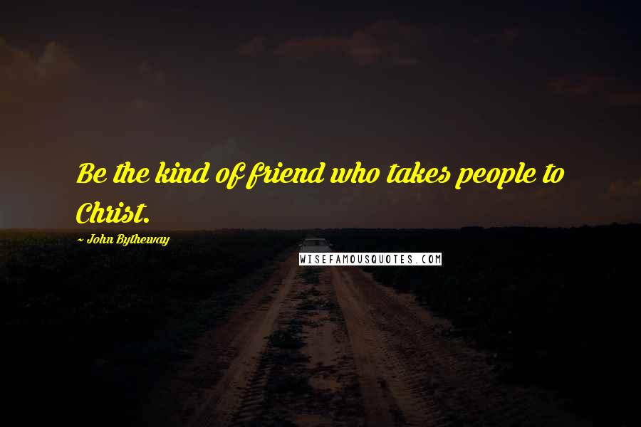 John Bytheway Quotes: Be the kind of friend who takes people to Christ.