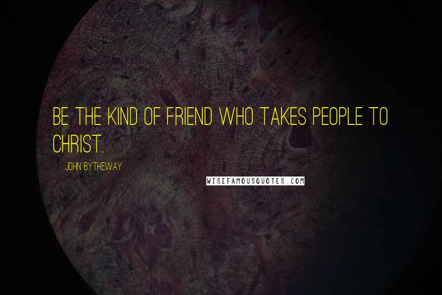 John Bytheway Quotes: Be the kind of friend who takes people to Christ.