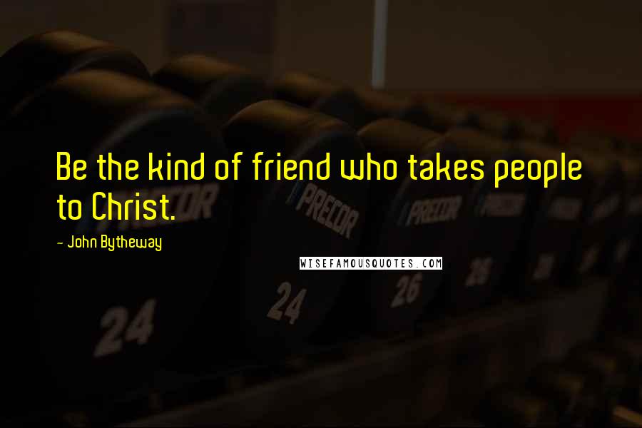 John Bytheway Quotes: Be the kind of friend who takes people to Christ.