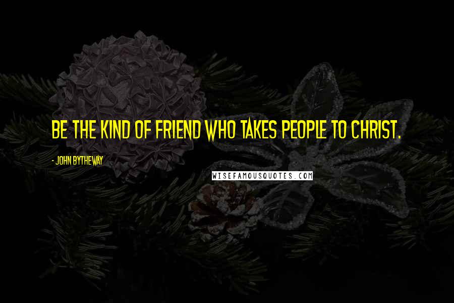 John Bytheway Quotes: Be the kind of friend who takes people to Christ.