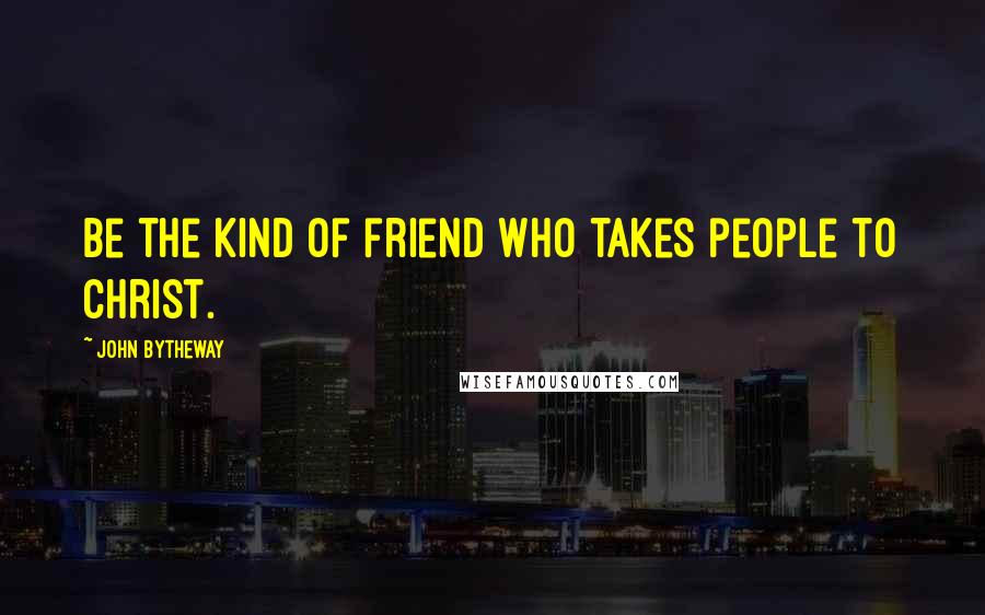 John Bytheway Quotes: Be the kind of friend who takes people to Christ.
