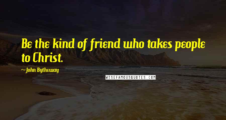 John Bytheway Quotes: Be the kind of friend who takes people to Christ.