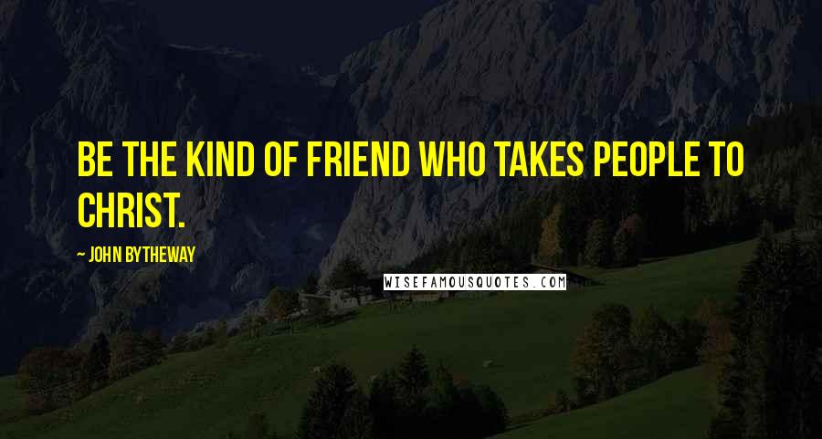 John Bytheway Quotes: Be the kind of friend who takes people to Christ.