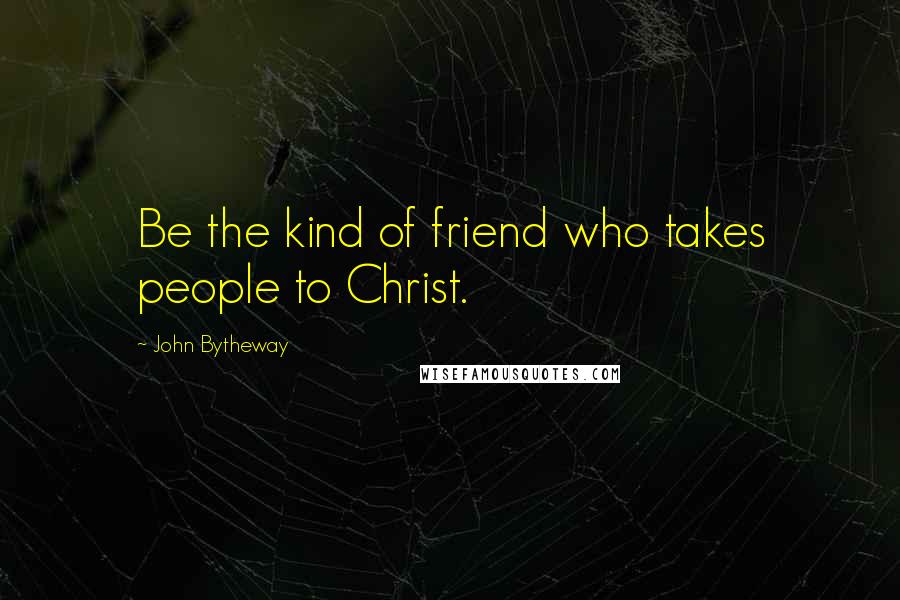 John Bytheway Quotes: Be the kind of friend who takes people to Christ.