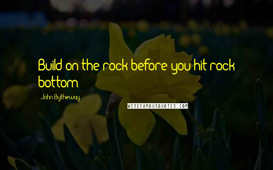 John Bytheway Quotes: Build on the rock before you hit rock bottom!