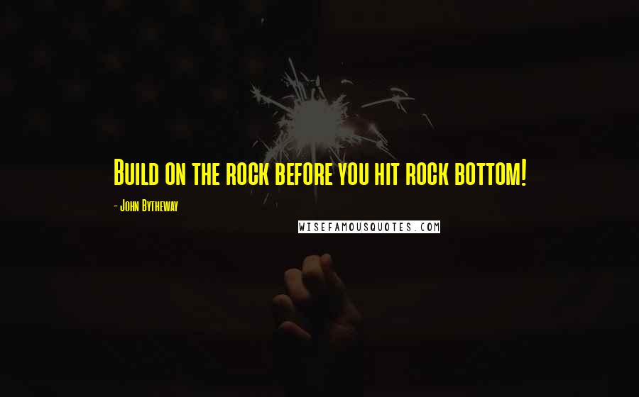 John Bytheway Quotes: Build on the rock before you hit rock bottom!