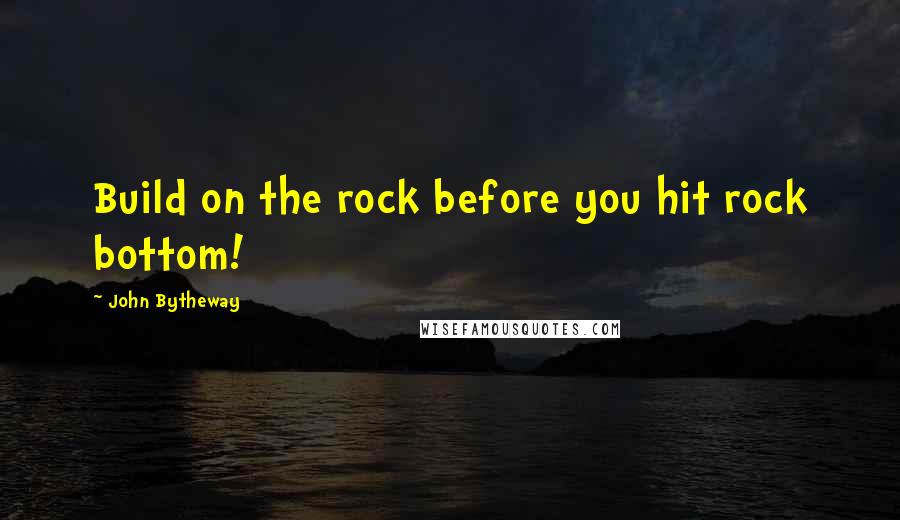 John Bytheway Quotes: Build on the rock before you hit rock bottom!
