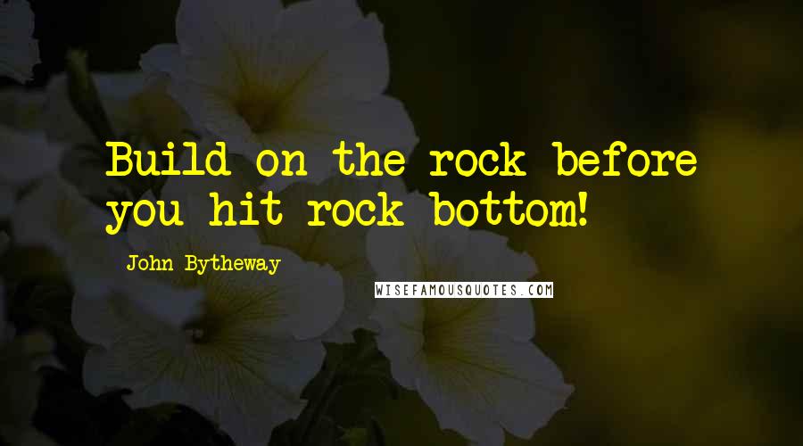 John Bytheway Quotes: Build on the rock before you hit rock bottom!