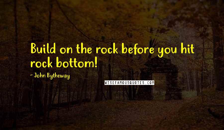 John Bytheway Quotes: Build on the rock before you hit rock bottom!