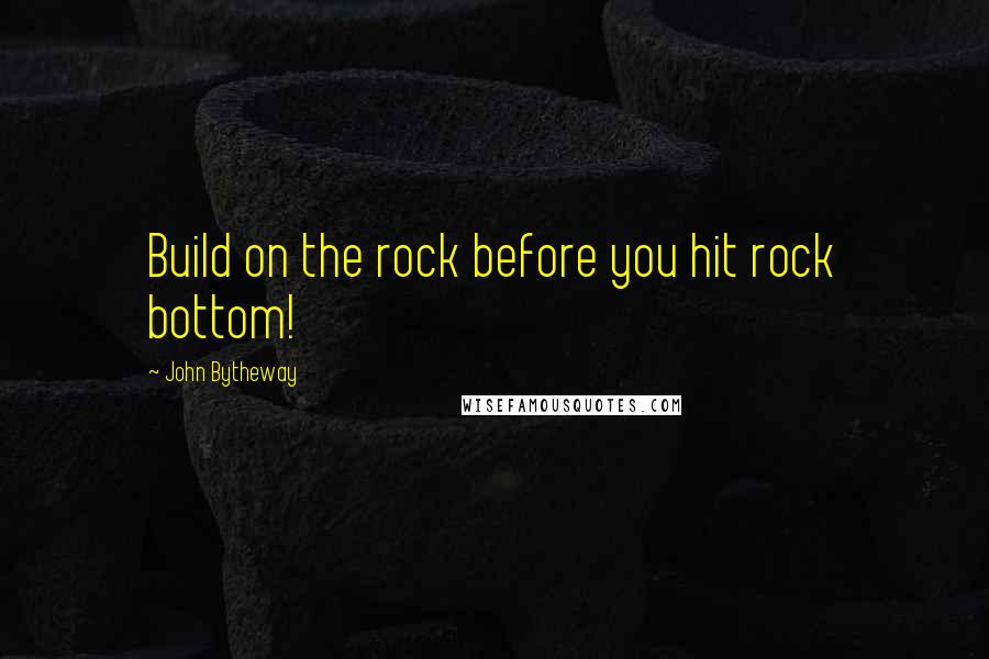 John Bytheway Quotes: Build on the rock before you hit rock bottom!