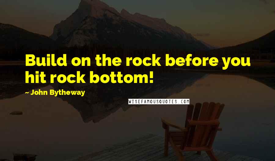 John Bytheway Quotes: Build on the rock before you hit rock bottom!