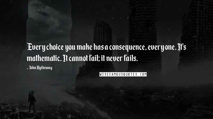 John Bytheway Quotes: Every choice you make has a consequence, every one. It's mathematic. It cannot fail; it never fails.