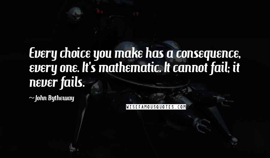 John Bytheway Quotes: Every choice you make has a consequence, every one. It's mathematic. It cannot fail; it never fails.