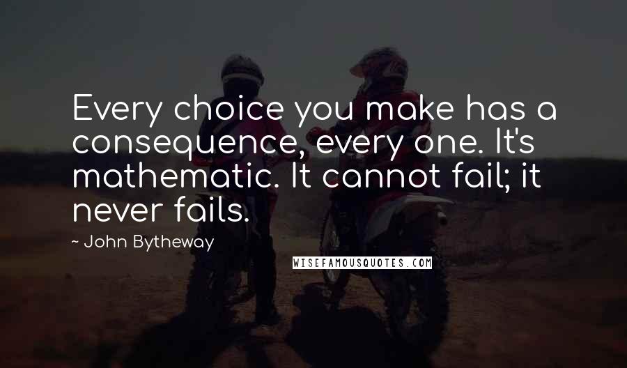 John Bytheway Quotes: Every choice you make has a consequence, every one. It's mathematic. It cannot fail; it never fails.