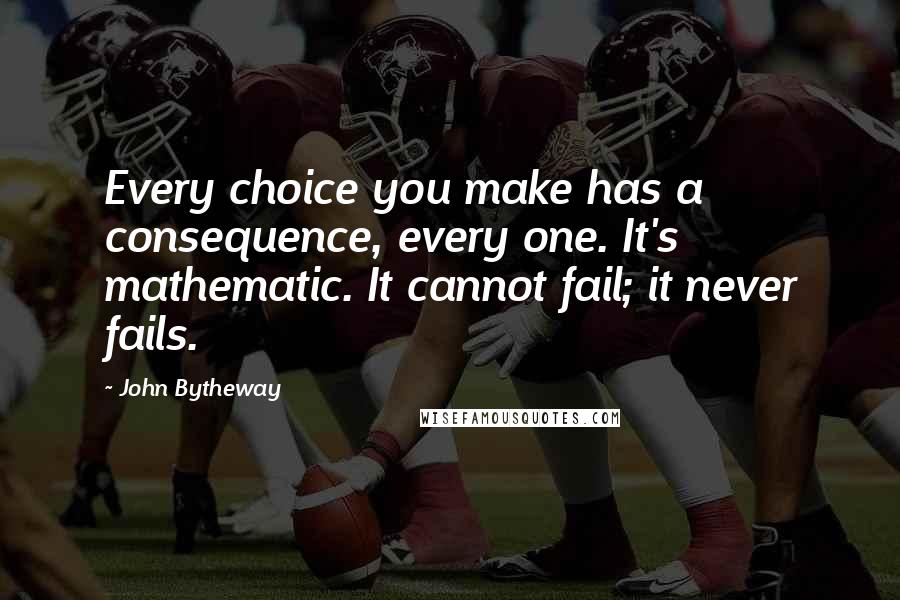 John Bytheway Quotes: Every choice you make has a consequence, every one. It's mathematic. It cannot fail; it never fails.