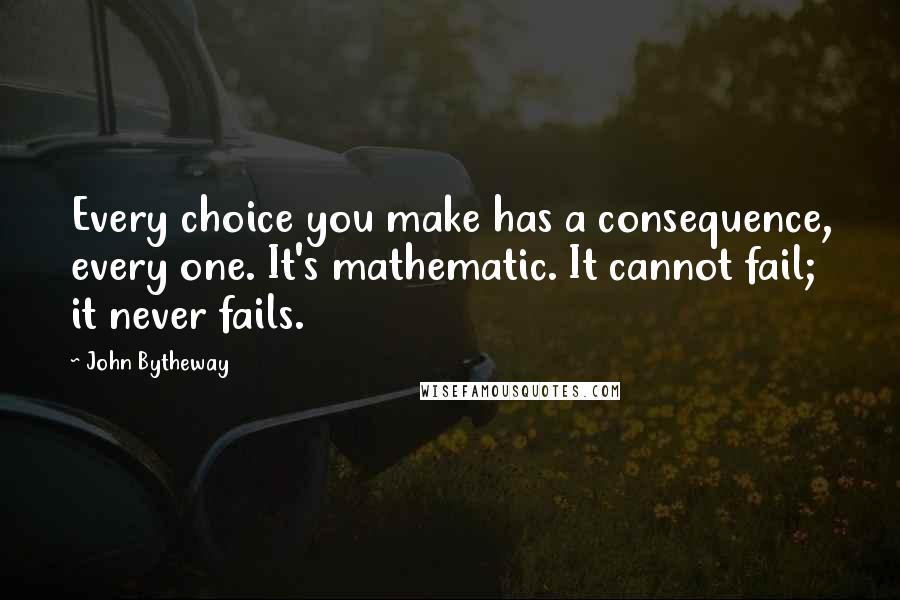 John Bytheway Quotes: Every choice you make has a consequence, every one. It's mathematic. It cannot fail; it never fails.