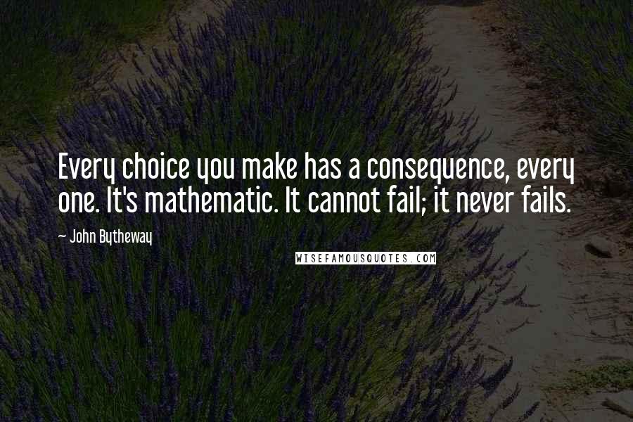 John Bytheway Quotes: Every choice you make has a consequence, every one. It's mathematic. It cannot fail; it never fails.