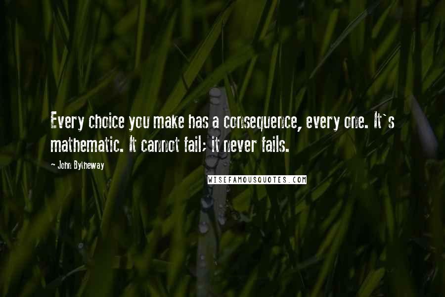John Bytheway Quotes: Every choice you make has a consequence, every one. It's mathematic. It cannot fail; it never fails.