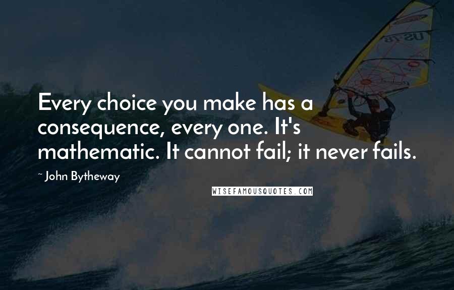 John Bytheway Quotes: Every choice you make has a consequence, every one. It's mathematic. It cannot fail; it never fails.