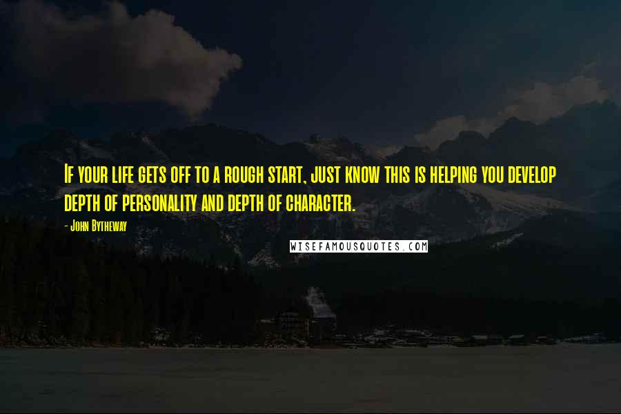 John Bytheway Quotes: If your life gets off to a rough start, just know this is helping you develop depth of personality and depth of character.