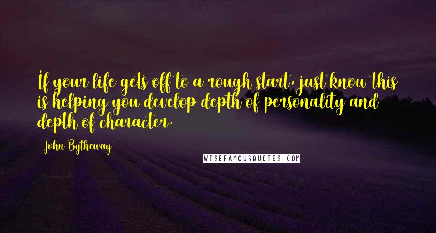 John Bytheway Quotes: If your life gets off to a rough start, just know this is helping you develop depth of personality and depth of character.