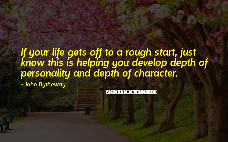 John Bytheway Quotes: If your life gets off to a rough start, just know this is helping you develop depth of personality and depth of character.