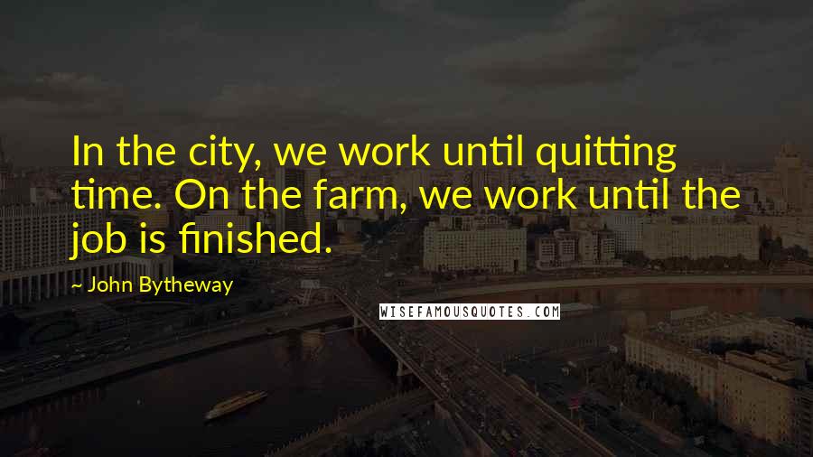 John Bytheway Quotes: In the city, we work until quitting time. On the farm, we work until the job is finished.