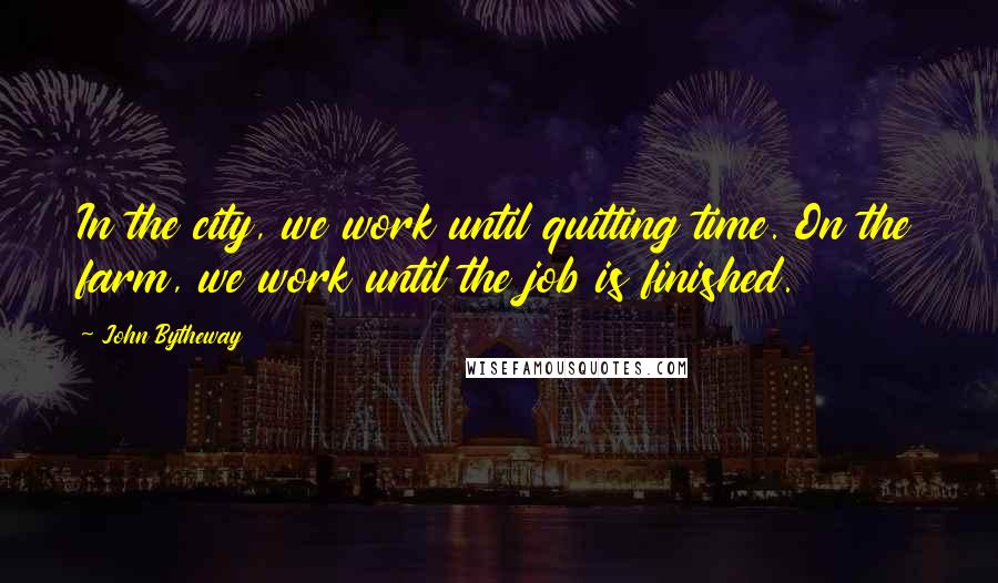 John Bytheway Quotes: In the city, we work until quitting time. On the farm, we work until the job is finished.