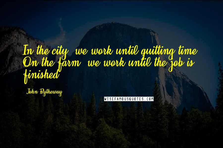 John Bytheway Quotes: In the city, we work until quitting time. On the farm, we work until the job is finished.