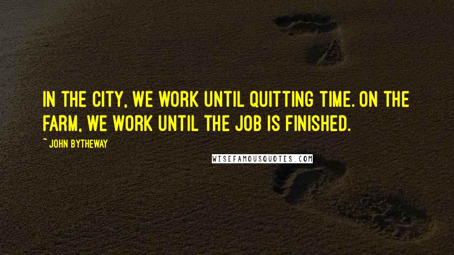 John Bytheway Quotes: In the city, we work until quitting time. On the farm, we work until the job is finished.