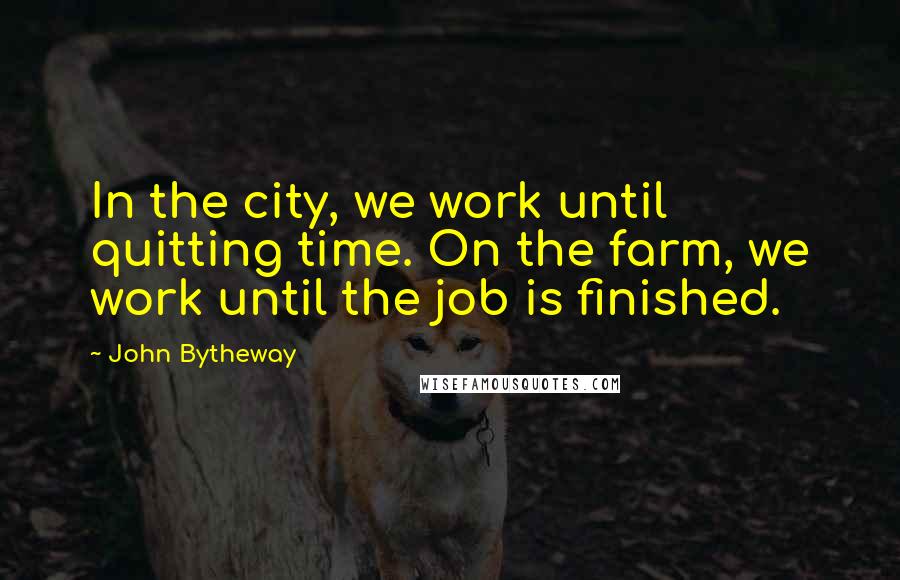 John Bytheway Quotes: In the city, we work until quitting time. On the farm, we work until the job is finished.