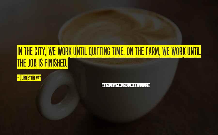 John Bytheway Quotes: In the city, we work until quitting time. On the farm, we work until the job is finished.