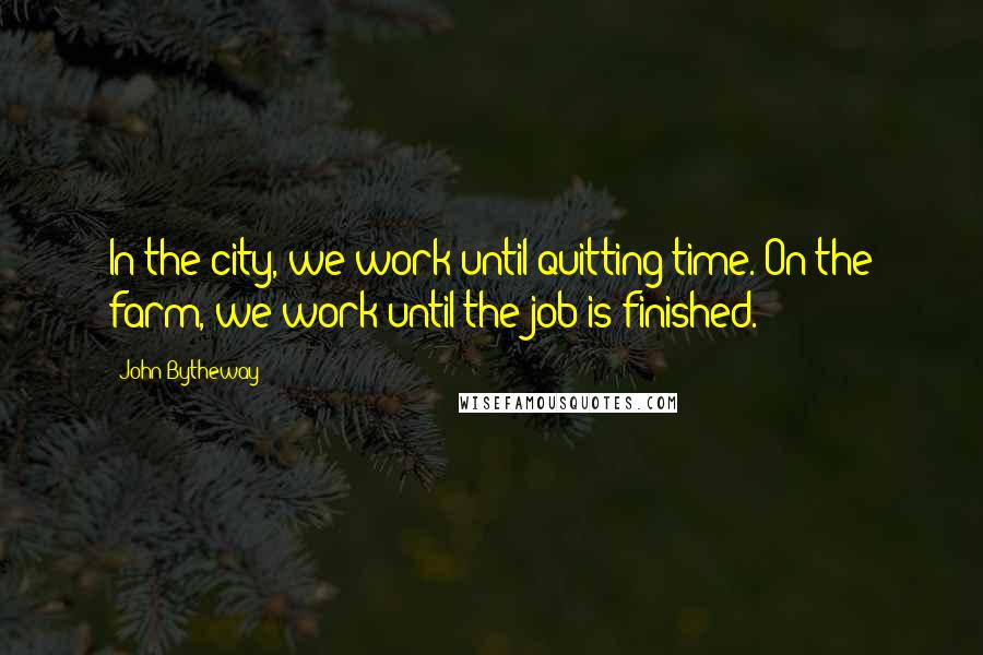 John Bytheway Quotes: In the city, we work until quitting time. On the farm, we work until the job is finished.