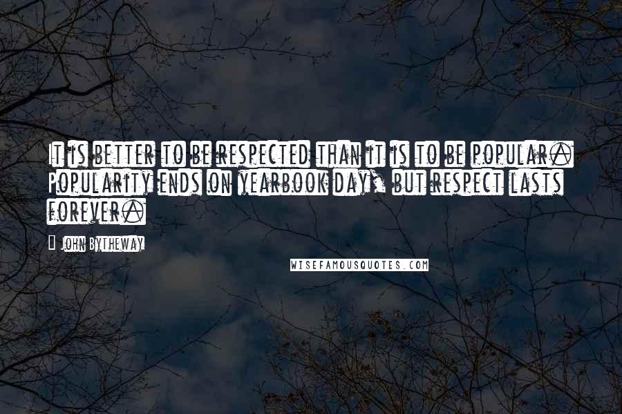 John Bytheway Quotes: It is better to be respected than it is to be popular. Popularity ends on yearbook day, but respect lasts forever.