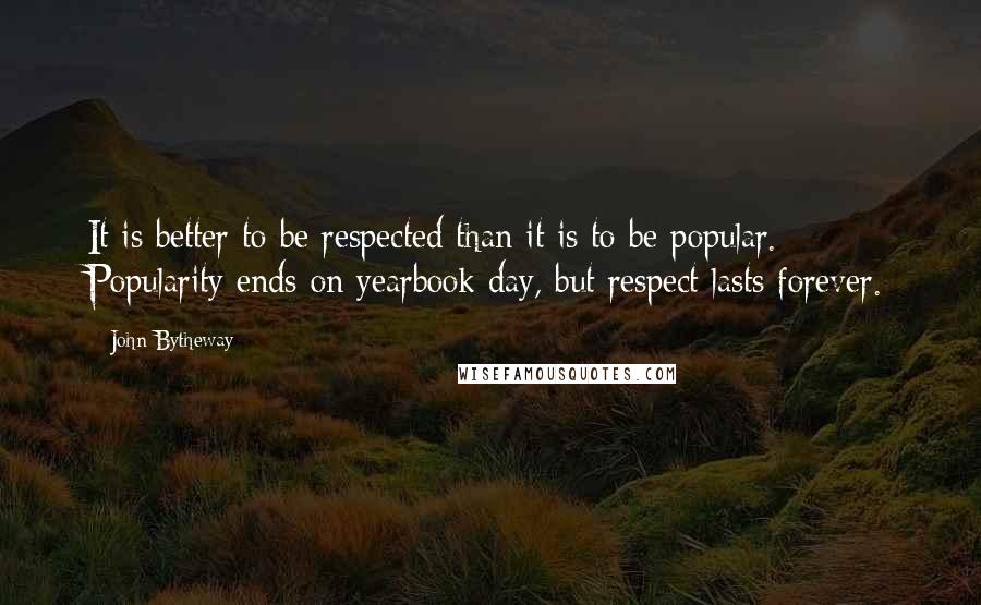 John Bytheway Quotes: It is better to be respected than it is to be popular. Popularity ends on yearbook day, but respect lasts forever.