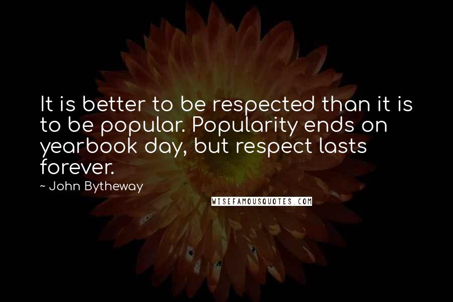 John Bytheway Quotes: It is better to be respected than it is to be popular. Popularity ends on yearbook day, but respect lasts forever.