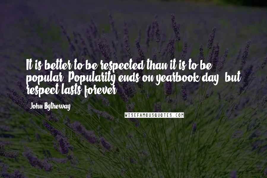 John Bytheway Quotes: It is better to be respected than it is to be popular. Popularity ends on yearbook day, but respect lasts forever.