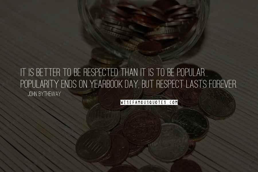 John Bytheway Quotes: It is better to be respected than it is to be popular. Popularity ends on yearbook day, but respect lasts forever.
