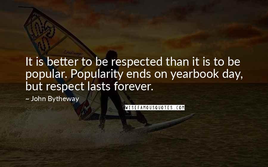 John Bytheway Quotes: It is better to be respected than it is to be popular. Popularity ends on yearbook day, but respect lasts forever.