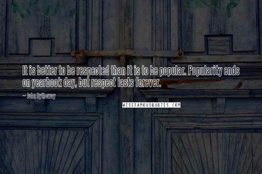 John Bytheway Quotes: It is better to be respected than it is to be popular. Popularity ends on yearbook day, but respect lasts forever.