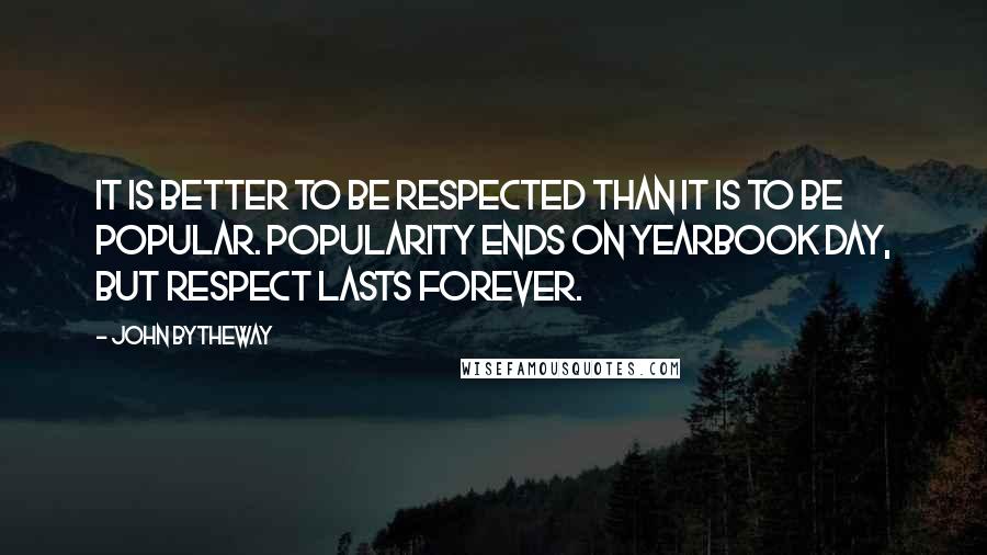John Bytheway Quotes: It is better to be respected than it is to be popular. Popularity ends on yearbook day, but respect lasts forever.