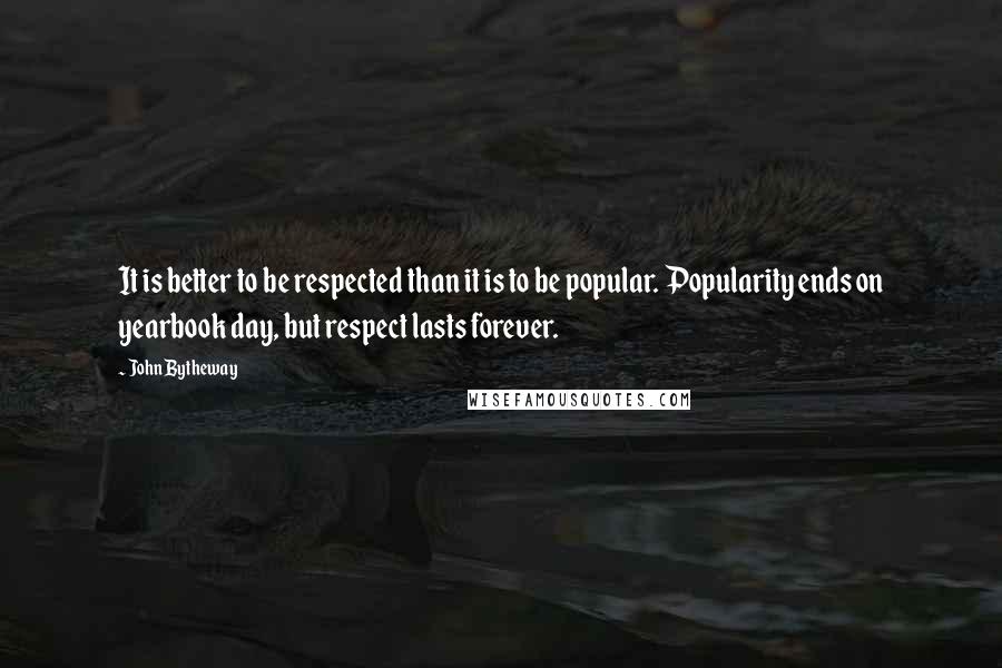 John Bytheway Quotes: It is better to be respected than it is to be popular. Popularity ends on yearbook day, but respect lasts forever.