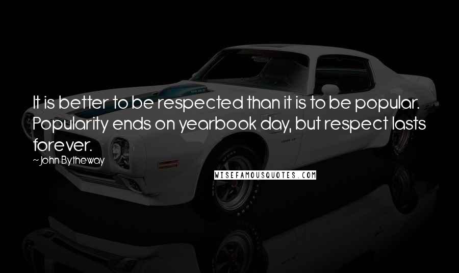 John Bytheway Quotes: It is better to be respected than it is to be popular. Popularity ends on yearbook day, but respect lasts forever.